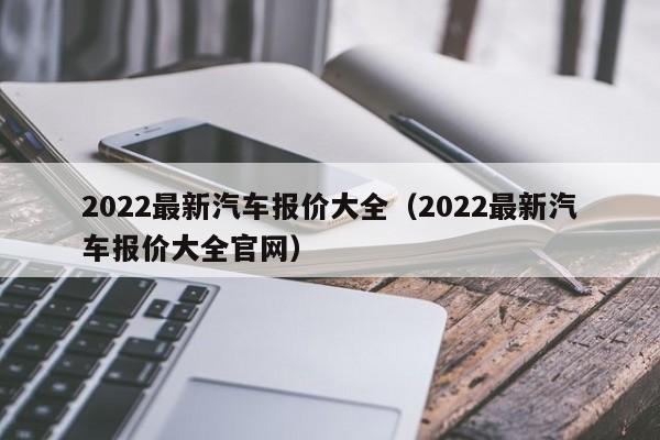 2022最新汽车报价大全（2022最新汽车报价大全官网）