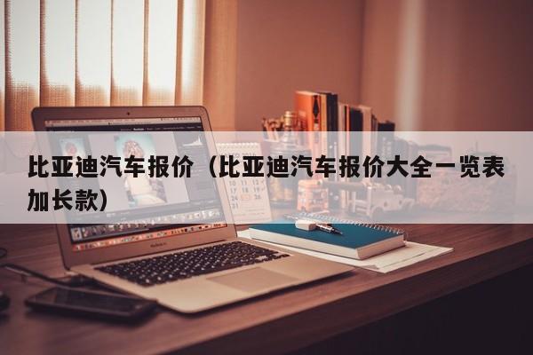 比亚迪汽车报价（比亚迪汽车报价大全一览表加长款）