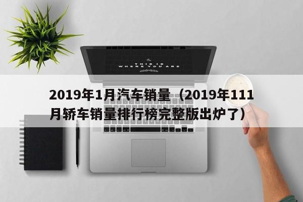 2019年1月汽车销量（2019年111月轿车销量排行榜完整版出炉了）