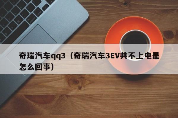 奇瑞汽车qq3（奇瑞汽车3EV共不上电是怎么回事）