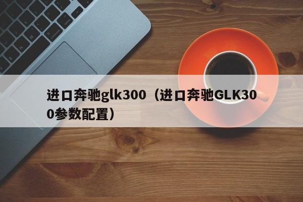 进口奔驰glk300（进口奔驰GLK300参数配置）