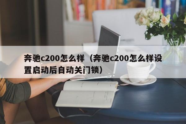 奔驰c200怎么样（奔驰c200怎么样设置启动后自动关门锁）