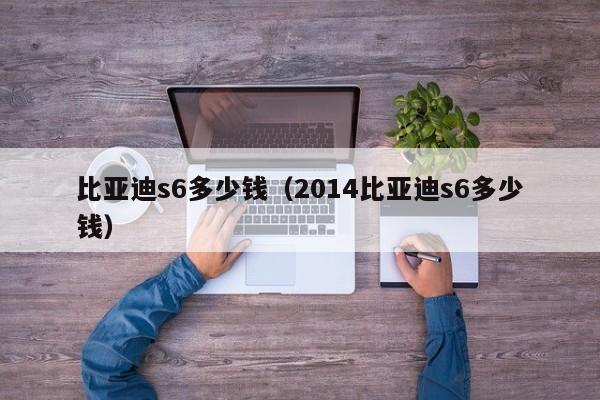 比亚迪s6多少钱（2014比亚迪s6多少钱）