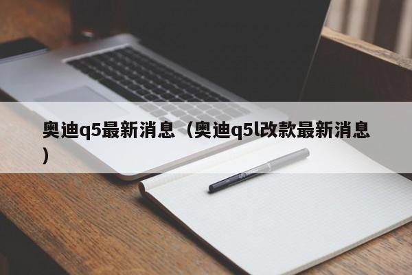 奥迪q5最新消息（奥迪q5l改款最新消息）