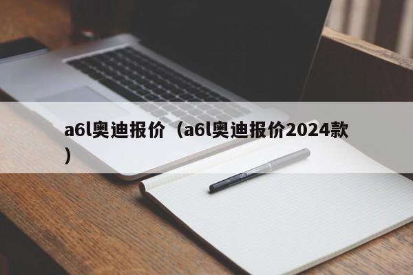 a6l奥迪报价（a6l奥迪报价2024款）