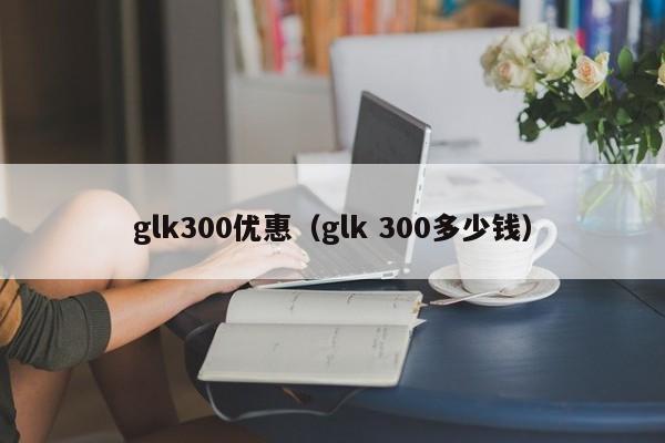 glk300优惠（glk 300多少钱）