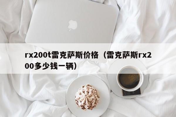 rx200t雷克萨斯价格（雷克萨斯rx200多少钱一辆）