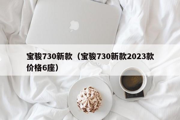 宝骏730新款（宝骏730新款2023款价格6座）