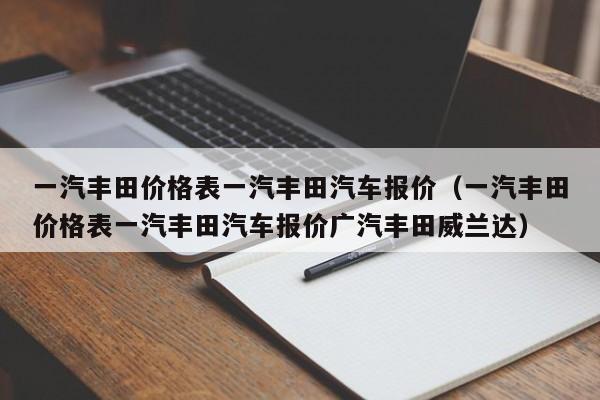 一汽丰田价格表一汽丰田汽车报价（一汽丰田价格表一汽丰田汽车报价广汽丰田威兰达）