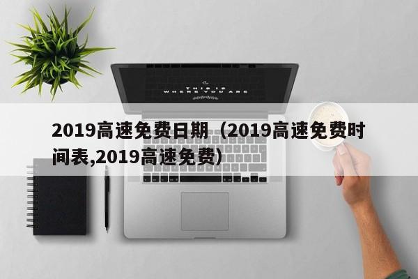 2019高速免费日期（2019高速免费时间表,2019高速免费）