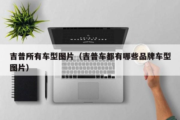 吉普所有车型图片（吉普车都有哪些品牌车型图片）