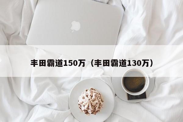 丰田霸道150万（丰田霸道130万）