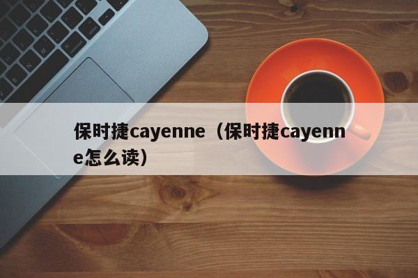 保时捷cayenne（保时捷cayenne怎么读）