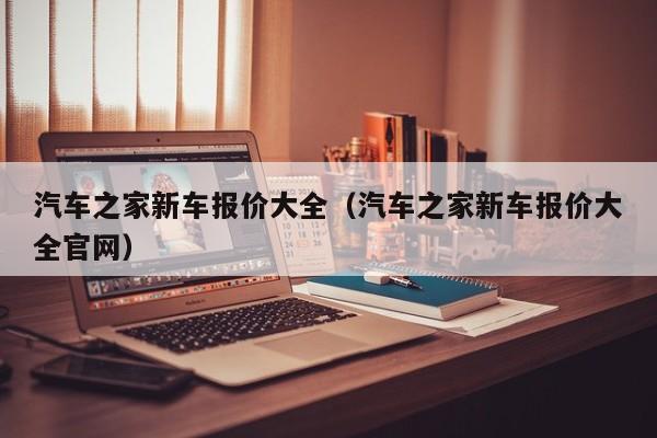 汽车之家新车报价大全（汽车之家新车报价大全官网）