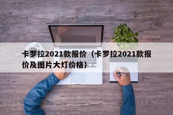 卡罗拉2021款报价（卡罗拉2021款报价及图片大灯价格）