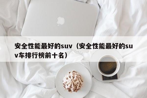 安全性能最好的suv（安全性能最好的suv车排行榜前十名）