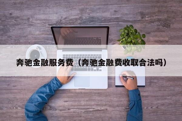 奔驰金融服务费（奔驰金融费收取合法吗）