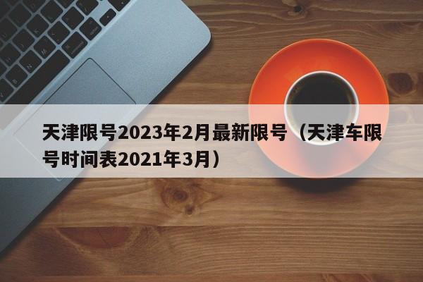 天津限号2023年2月最新限号（天津车限号时间表2021年3月）