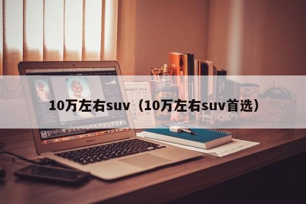 10万左右suv（10万左右suv首选）