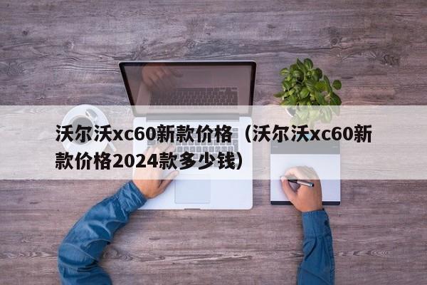 沃尔沃xc60新款价格（沃尔沃xc60新款价格2024款多少钱）