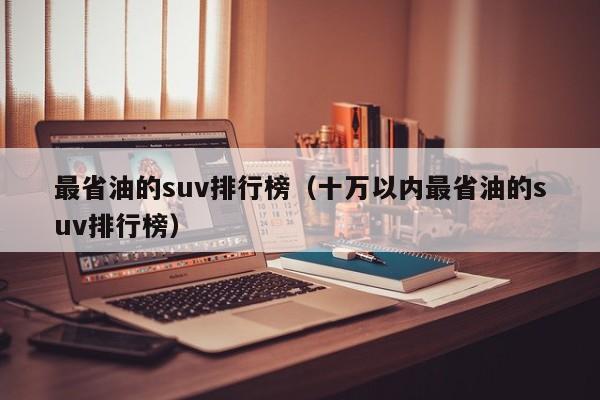 最省油的suv排行榜（十万以内最省油的suv排行榜）