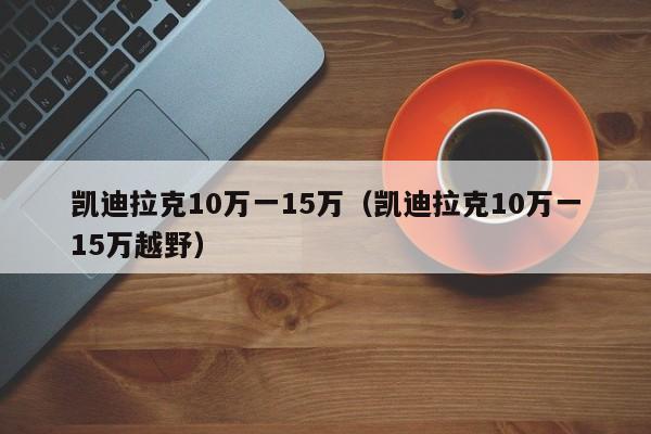 凯迪拉克10万一15万（凯迪拉克10万一15万越野）