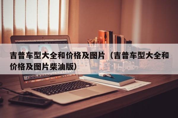 吉普车型大全和价格及图片（吉普车型大全和价格及图片柴油版）