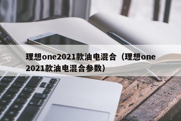 理想one2021款油电混合（理想one2021款油电混合参数）