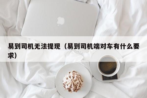 易到司机无法提现（易到司机端对车有什么要求）