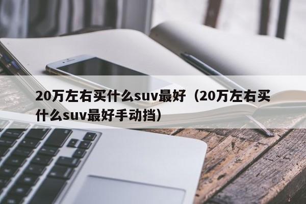 20万左右买什么suv最好（20万左右买什么suv最好手动挡）