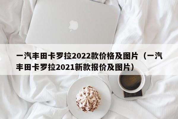 一汽丰田卡罗拉2022款价格及图片（一汽丰田卡罗拉2021新款报价及图片）