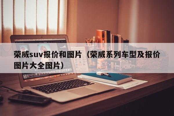 荣威suv报价和图片（荣威系列车型及报价图片大全图片）