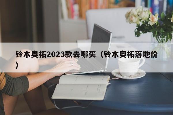 铃木奥拓2023款去哪买（铃木奥拓落地价）