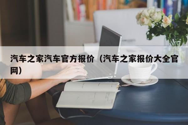 汽车之家汽车官方报价（汽车之家报价大全官网）