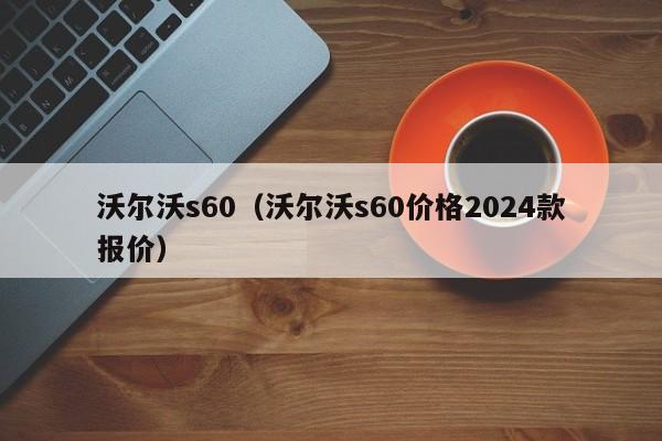 沃尔沃s60（沃尔沃s60价格2024款报价）