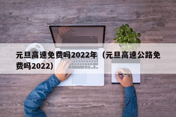 元旦高速免费吗2022年（元旦高速公路免费吗2022）