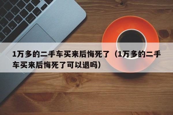 1万多的二手车买来后悔死了（1万多的二手车买来后悔死了可以退吗）