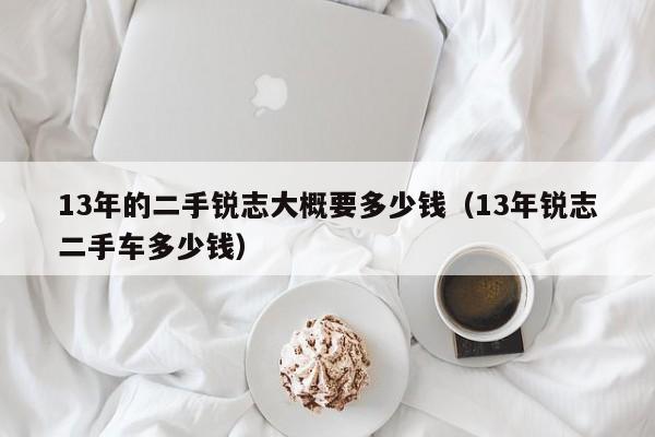 13年的二手锐志大概要多少钱（13年锐志二手车多少钱）