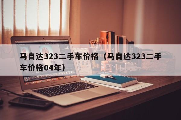 马自达323二手车价格（马自达323二手车价格04年）