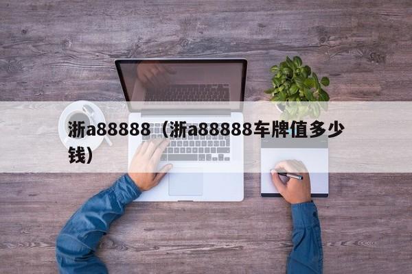 浙a88888（浙a88888车牌值多少钱）