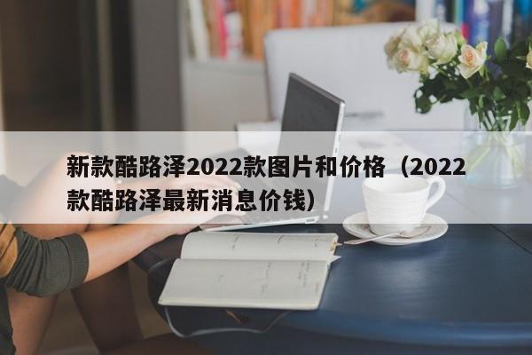 新款酷路泽2022款图片和价格（2022款酷路泽最新消息价钱）