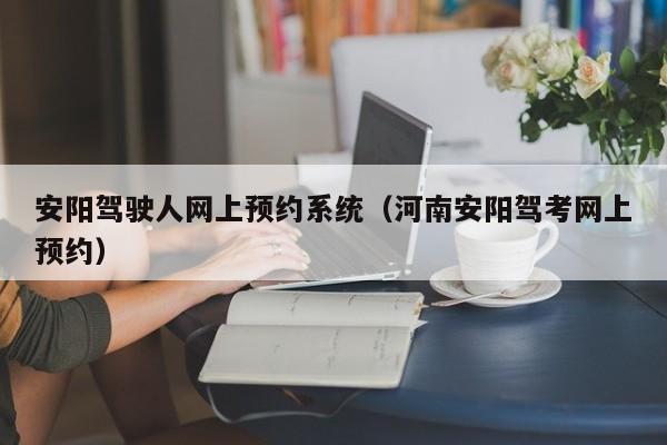 安阳驾驶人网上预约系统（河南安阳驾考网上预约）